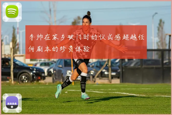 李帅在家乡破门时的仪式感超越任何剧本的珍贵体验