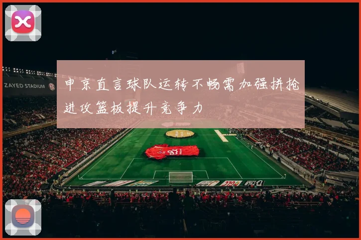 申京直言球队运转不畅需加强拼抢进攻篮板提升竞争力