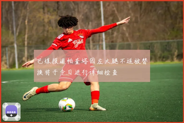巴媒报道帕奎塔因左大腿不适被替换将于今日进行详细检查
