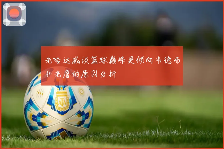 老哈达威谈篮球巅峰更倾向韦德而非老詹的原因分析