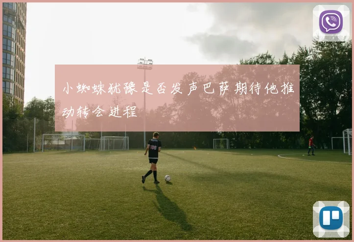 小蜘蛛犹豫是否发声巴萨期待他推动转会进程