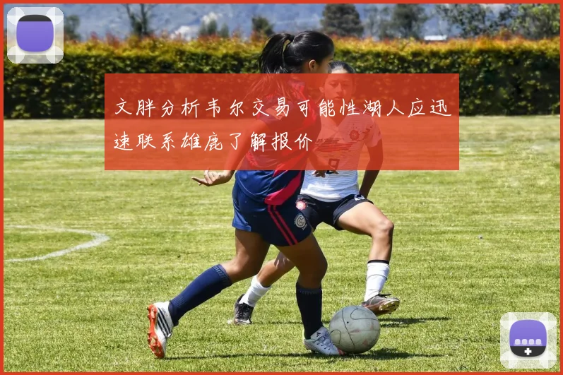 文胖分析韦尔交易可能性湖人应迅速联系雄鹿了解报价