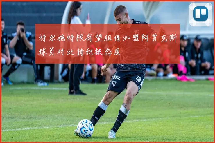 特尔施特根有望租借加盟阿贾克斯球员对此持积极态度