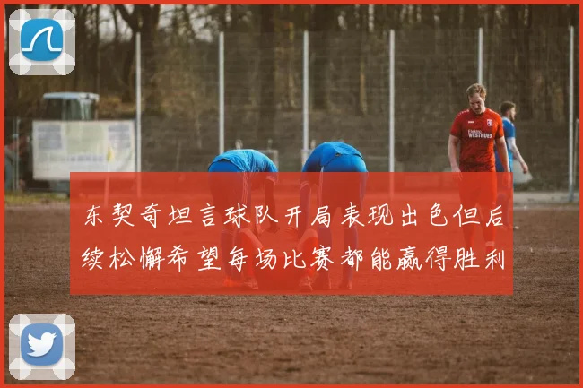 东契奇坦言球队开局表现出色但后续松懈希望每场比赛都能赢得胜利