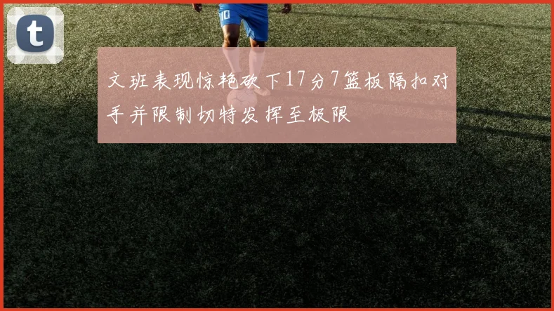 文班表现惊艳砍下17分7篮板隔扣对手并限制切特发挥至极限