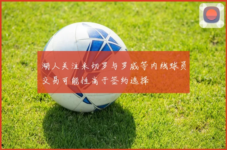 湖人关注米切罗与罗威等内线球员交易可能性高于签约选择