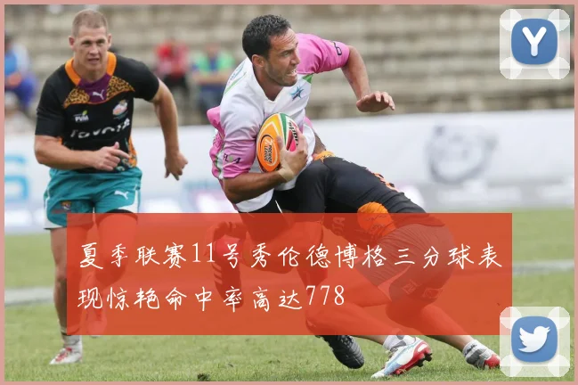 夏季联赛11号秀伦德博格三分球表现惊艳命中率高达778
