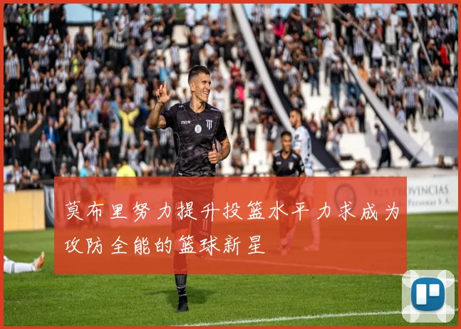 莫布里努力提升投篮水平力求成为攻防全能的篮球新星