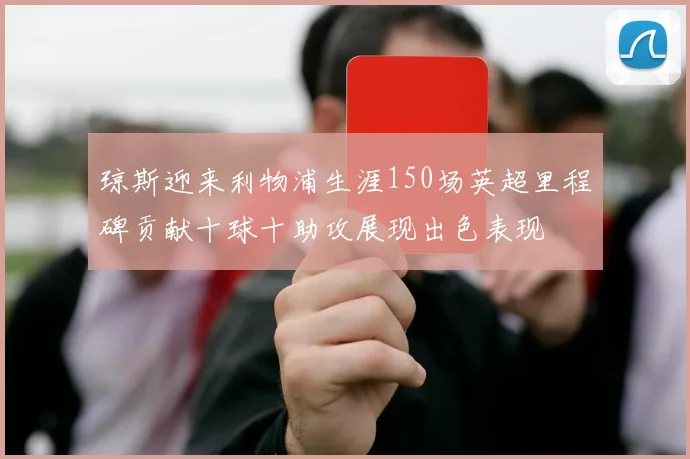 琼斯迎来利物浦生涯150场英超里程碑贡献十球十助攻展现出色表现