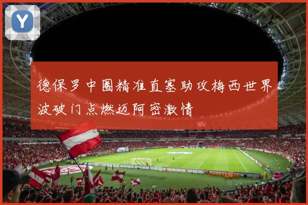 德保罗中圈精准直塞助攻梅西世界波破门点燃迈阿密激情