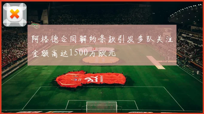 阿格德合同解约条款引发多队关注金额高达1500万欧元