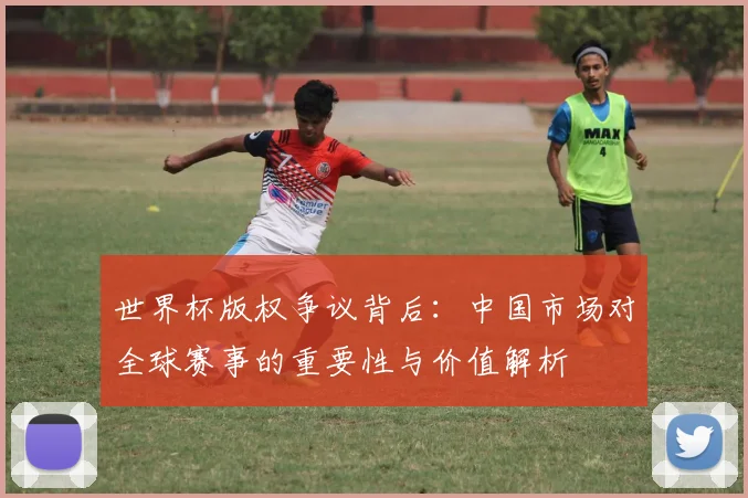 世界杯版权争议背后：中国市场对全球赛事的重要性与价值解析