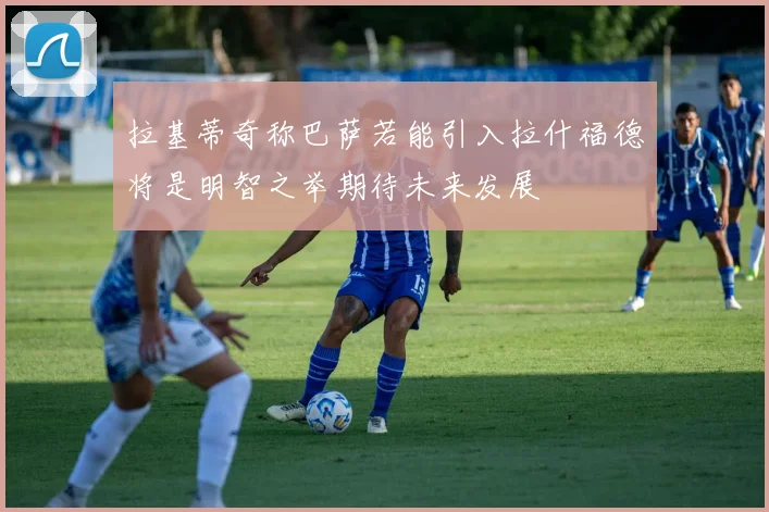 拉基蒂奇称巴萨若能引入拉什福德将是明智之举期待未来发展
