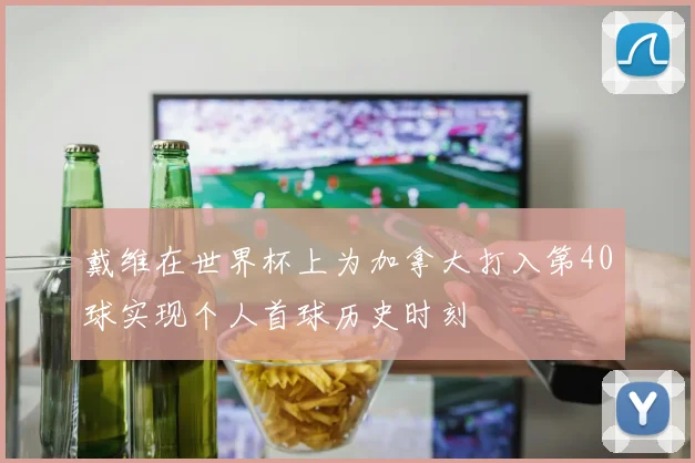 戴维在世界杯上为加拿大打入第40球实现个人首球历史时刻