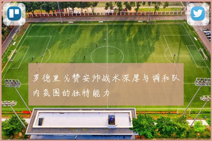 罗德里戈赞安帅战术深厚与调和队内氛围的独特能力
