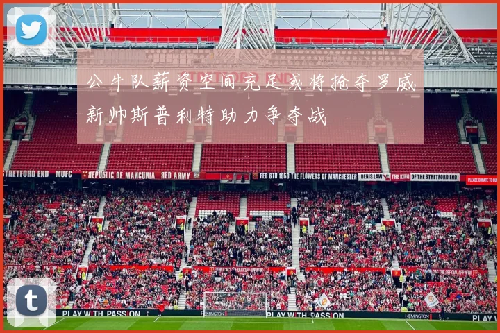 公牛队薪资空间充足或将抢夺罗威新帅斯普利特助力争夺战