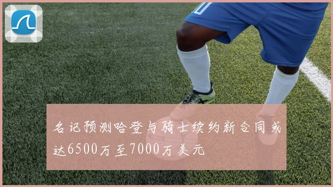 名记预测哈登与骑士续约新合同或达6500万至7000万美元