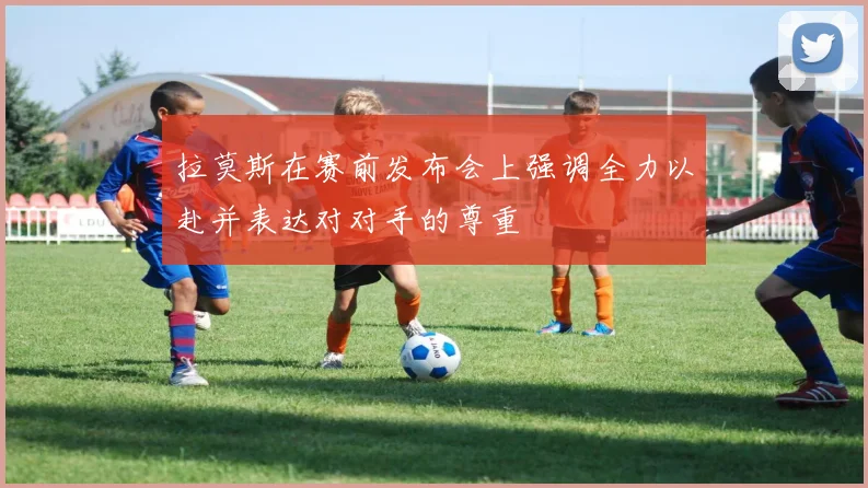 拉莫斯在赛前发布会上强调全力以赴并表达对对手的尊重