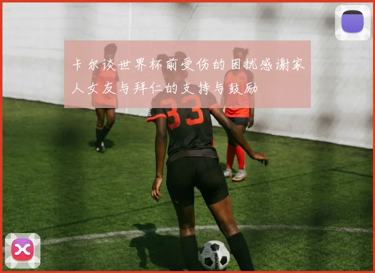 卡尔谈世界杯前受伤的困扰感谢家人女友与拜仁的支持与鼓励
