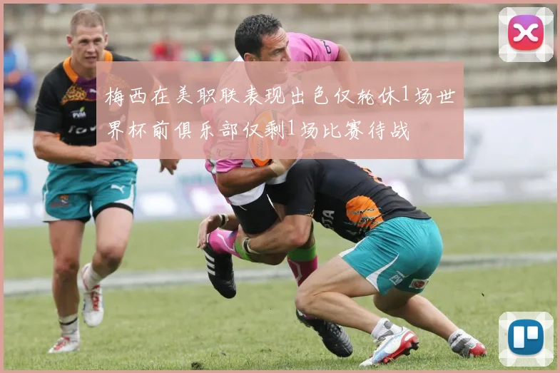 梅西在美职联表现出色仅轮休1场世界杯前俱乐部仅剩1场比赛待战