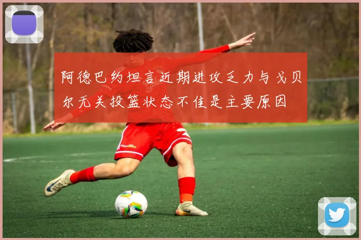 阿德巴约坦言近期进攻乏力与戈贝尔无关投篮状态不佳是主要原因